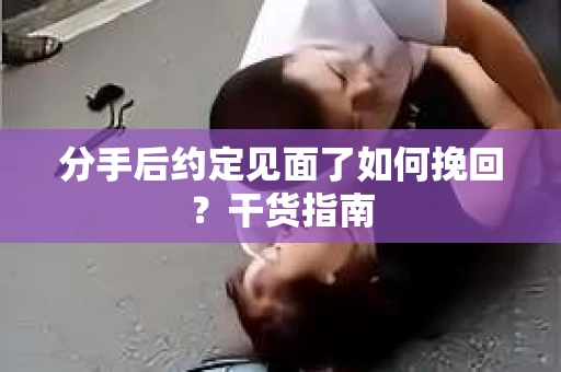 分手后约定见面了如何挽回?干货指南 分手后约定见面了如何挽回?干货指南