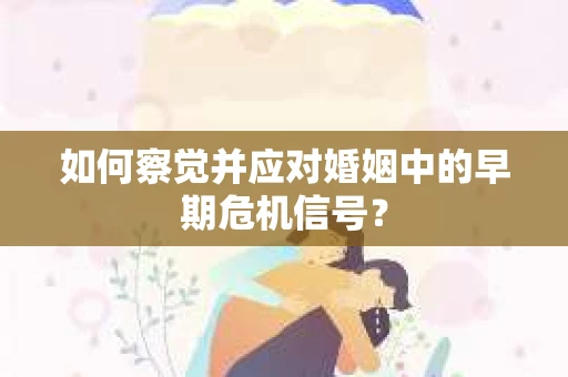如何察觉并应对婚姻中的早期危机信号? 如何察觉并应对婚姻中的早期危机信号?