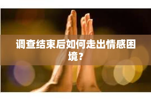 调查结束后如何走出情感困境? 调查结束后如何走出情感困境?