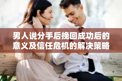 男人说分手后挽回成功后的意义及信任危机的解决策略 男人说分手后挽回成功后的意义及信任危机的解决策略