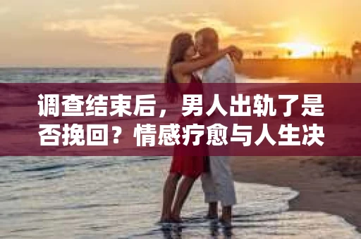 调查结束后,男人出轨了是否挽回?情感疗愈与人生决策的干货指南 调查结束后,男人出轨了是否挽回?情感疗愈与人生决策的干货指南