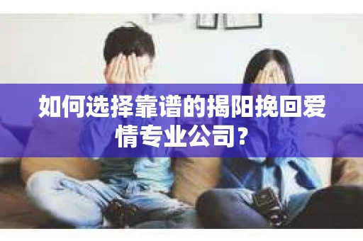 如何选择靠谱的揭阳挽回爱情专业公司？
