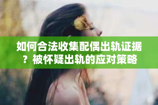 如何合法收集配偶出轨证据?被怀疑出轨的应对策略 如何合法收集配偶出轨证据?被怀疑出轨的应对策略