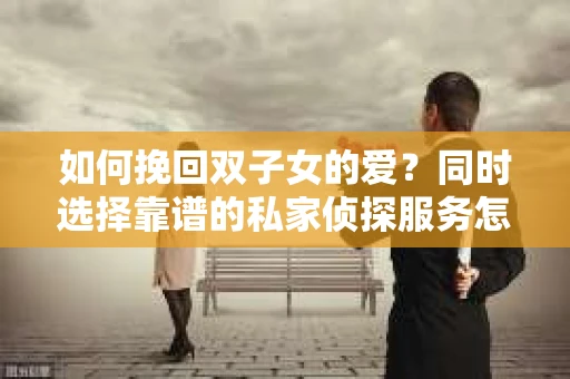 如何挽回双子女的爱？同时选择靠谱的私家侦探服务怎么办？