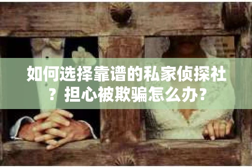 如何选择靠谱的私家侦探社？担心被欺骗怎么办？