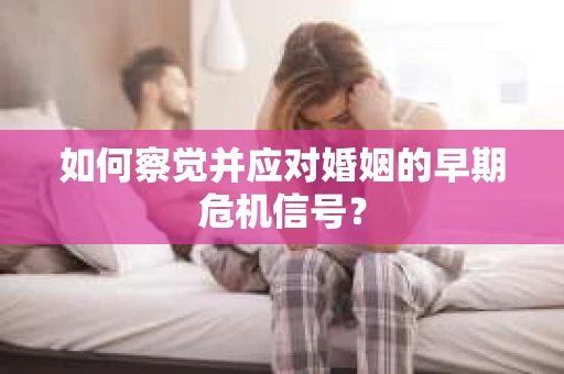 如何察觉并应对婚姻的早期危机信号? 如何察觉并应对婚姻的早期危机信号?