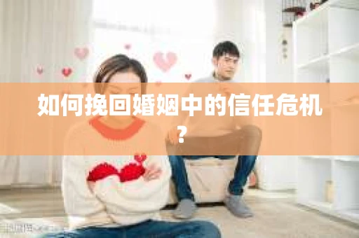 如何挽回婚姻中的信任危机？