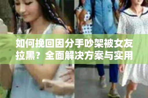 如何挽回因分手吵架被女友拉黑？全面解决方案与实用建议