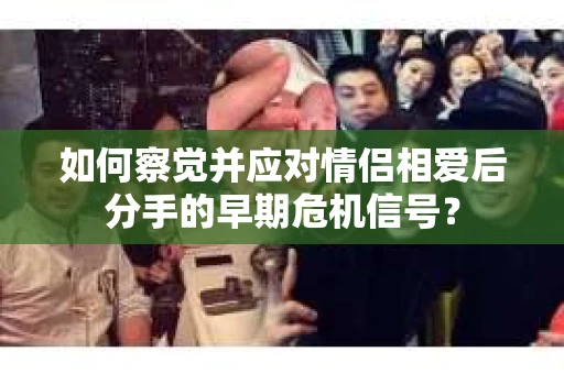 如何察觉并应对情侣相爱后分手的早期危机信号？