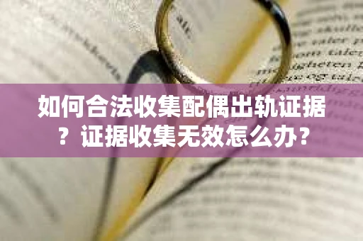 如何合法收集配偶出轨证据？证据收集无效怎么办？