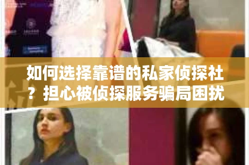 如何选择靠谱的私家侦探社?担心被侦探服务骗局困扰怎么办? 如何选择靠谱的私家侦探社?担心被侦探服务骗局困扰怎么办?