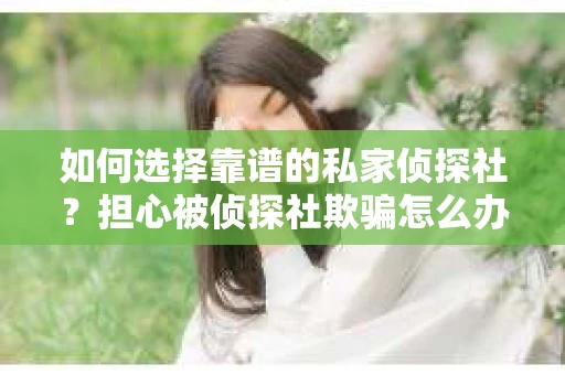 如何选择靠谱的私家侦探社?担心被侦探社欺骗怎么办? 如何选择靠谱的私家侦探社?担心被侦探社欺骗怎么办?