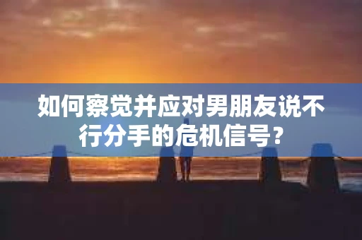 如何察觉并应对男朋友说不行分手的危机信号? 如何察觉并应对男朋友说不行分手的危机信号?