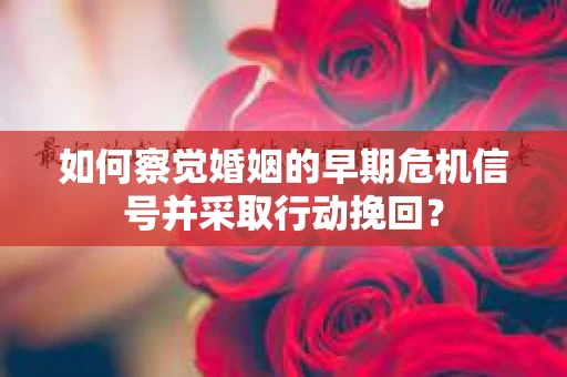 如何察觉婚姻的早期危机信号并采取行动挽回？