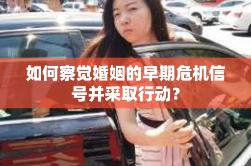 如何察觉婚姻的早期危机信号并采取行动？