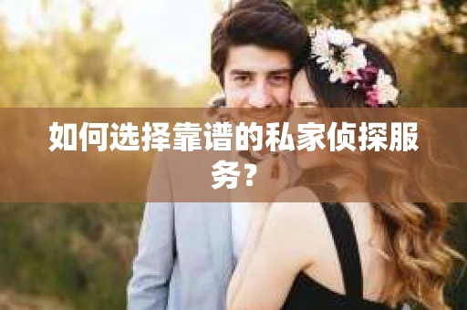 如何选择靠谱的私家侦探服务？
