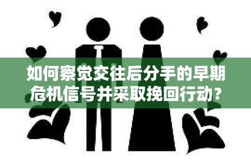 如何察觉交往后分手的早期危机信号并采取挽回行动？
