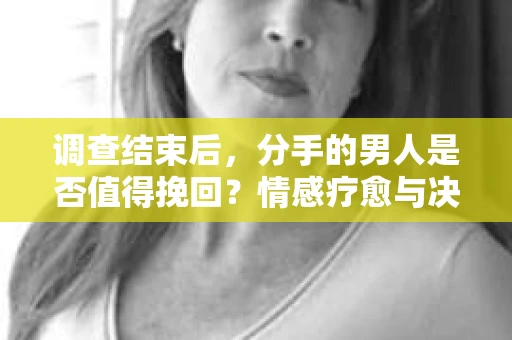 调查结束后，分手的男人是否值得挽回？情感疗愈与决策之路