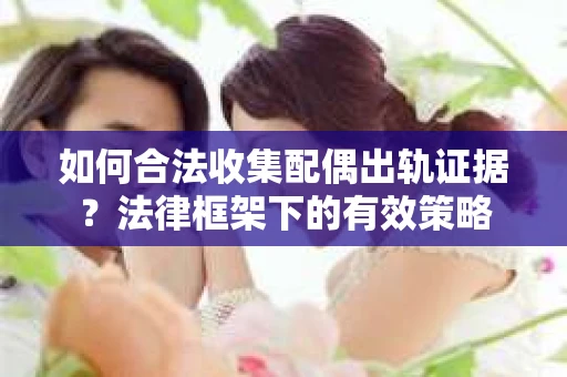 如何合法收集配偶出轨证据？法律框架下的有效策略