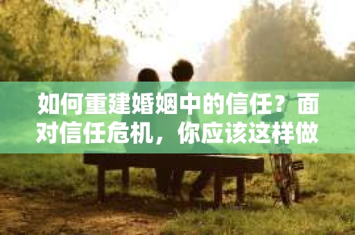如何重建婚姻中的信任？面对信任危机，你应该这样做