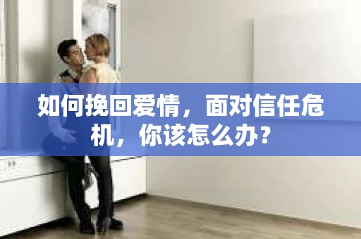 如何挽回爱情，面对信任危机，你该怎么办？