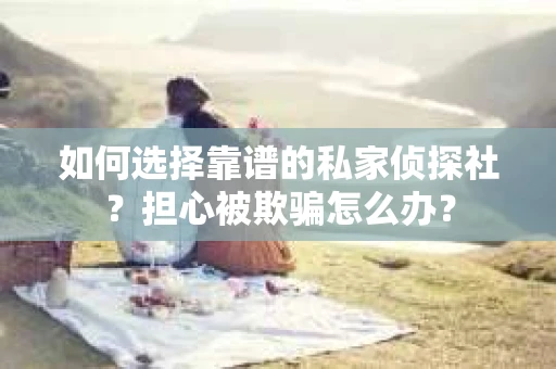 如何选择靠谱的私家侦探社？担心被欺骗怎么办？