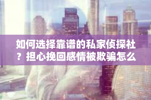 如何选择靠谱的私家侦探社?担心挽回感情被欺骗怎么办? 如何选择靠谱的私家侦探社?担心挽回感情被欺骗怎么办?