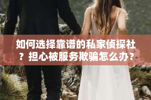 如何选择靠谱的私家侦探社？担心被服务欺骗怎么办？