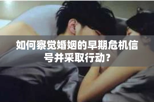 如何察觉婚姻的早期危机信号并采取行动？