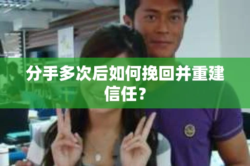 分手多次后如何挽回并重建信任？