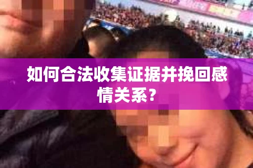 如何合法收集证据并挽回感情关系？