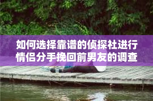 如何选择靠谱的侦探社进行情侣分手挽回前男友的调查？