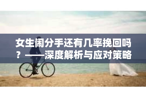 女生闹分手还有几率挽回吗？——深度解析与应对策略