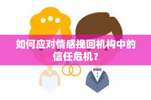 如何应对情感挽回机构中的信任危机？