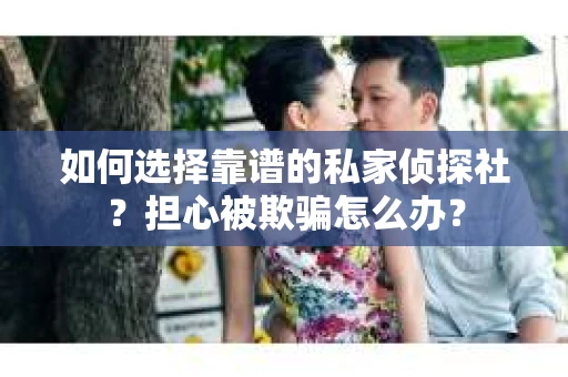 如何选择靠谱的私家侦探社？担心被欺骗怎么办？