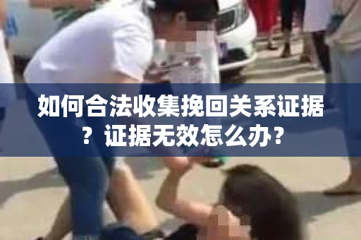 如何合法收集挽回关系证据?证据无效怎么办? 如何合法收集挽回关系证据?证据无效怎么办?