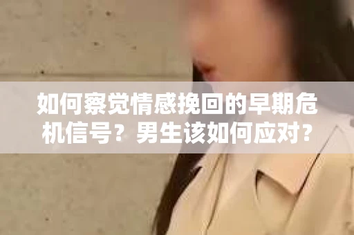 如何察觉情感挽回的早期危机信号？男生该如何应对？