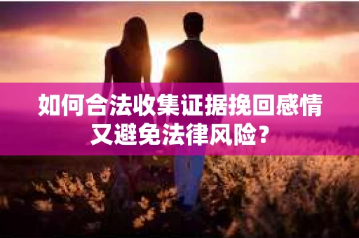 如何合法收集证据挽回感情又避免法律风险？