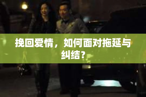 挽回爱情,如何面对拖延与纠结? 挽回爱情,如何面对拖延与纠结?
