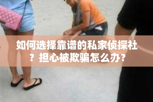 如何选择靠谱的私家侦探社？担心被欺骗怎么办？
