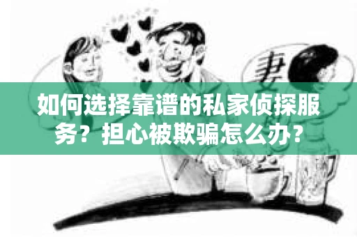 如何选择靠谱的私家侦探服务？担心被欺骗怎么办？