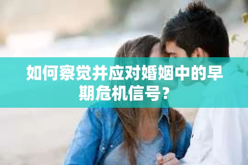 如何察觉并应对婚姻中的早期危机信号？