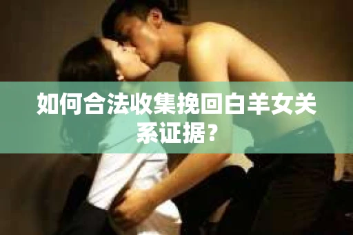 如何合法收集挽回白羊女关系证据？