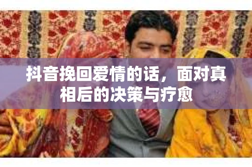 抖音挽回爱情的话，面对真相后的决策与疗愈