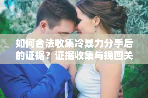 如何合法收集冷暴力分手后的证据?证据收集与挽回关系怎么办? 如何合法收集冷暴力分手后的证据?证据收集与挽回关系怎么办?