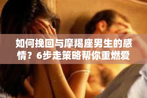 如何挽回与摩羯座男生的感情?6步走策略帮你重燃爱情之火 如何挽回与摩羯座男生的感情?6步走策略帮你重燃爱情之火