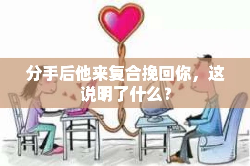 分手后他来复合挽回你，这说明了什么？