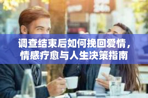 调查结束后如何挽回爱情，情感疗愈与人生决策指南