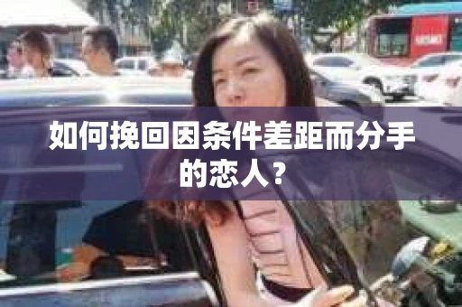 如何挽回因条件差距而分手的恋人？