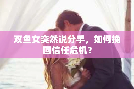 双鱼女突然说分手，如何挽回信任危机？